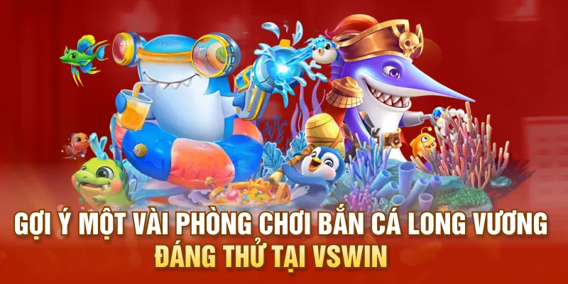 Gợi ý một vài phòng chơi bắn cá Long Vương đáng thử tại VSWIN